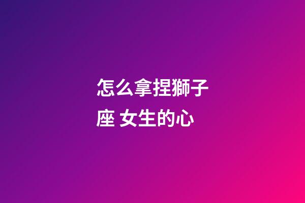 怎么拿捏獅子座 女生的心-第1張-星座運勢-玄機派